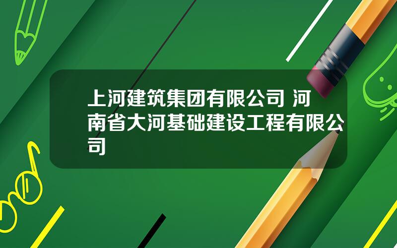 上河建筑集团有限公司 河南省大河基础建设工程有限公司